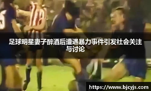 足球明星妻子醉酒后遭遇暴力事件引发社会关注与讨论